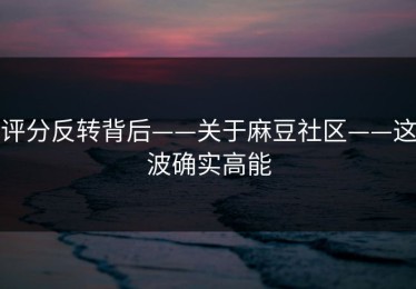 评分反转背后——关于麻豆社区——这波确实高能