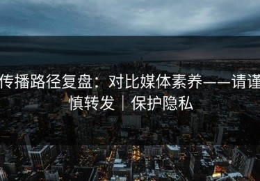 传播路径复盘：对比媒体素养——请谨慎转发｜保护隐私