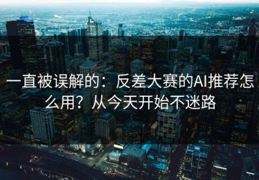 一直被误解的：反差大赛的AI推荐怎么用？从今天开始不迷路