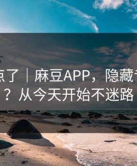 别再乱点了｜麻豆APP，隐藏专题入口？从今天开始不迷路