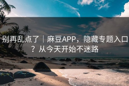 别再乱点了｜麻豆APP，隐藏专题入口？从今天开始不迷路