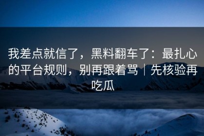 我差点就信了，黑料翻车了：最扎心的平台规则，别再跟着骂｜先核验再吃瓜