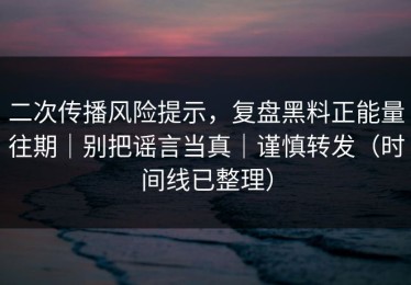 二次传播风险提示，复盘黑料正能量往期｜别把谣言当真｜谨慎转发（时间线已整理）