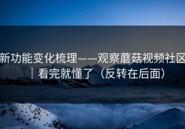 新功能变化梳理——观察蘑菇视频社区｜看完就懂了（反转在后面）