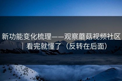 新功能变化梳理——观察蘑菇视频社区｜看完就懂了（反转在后面）