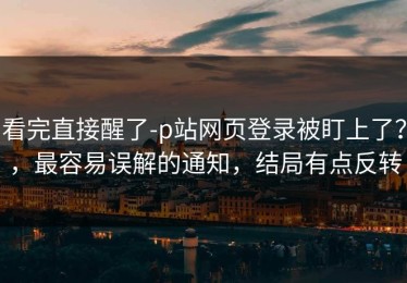 看完直接醒了-p站网页登录被盯上了？，最容易误解的通知，结局有点反转