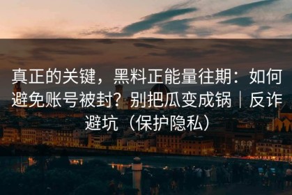 真正的关键，黑料正能量往期：如何避免账号被封？别把瓜变成锅｜反诈避坑（保护隐私）