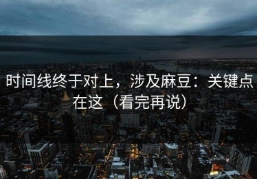 时间线终于对上，涉及麻豆：关键点在这（看完再说）