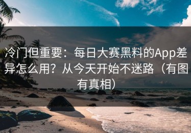 冷门但重要：每日大赛黑料的App差异怎么用？从今天开始不迷路（有图有真相）
