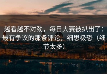 越看越不对劲，每日大赛被扒出了：最有争议的那条评论，细思极恐（细节太多）