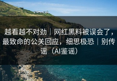 越看越不对劲｜网红黑料被误会了，最致命的公关回应，细思极恐｜别传谣（AI鉴谣）