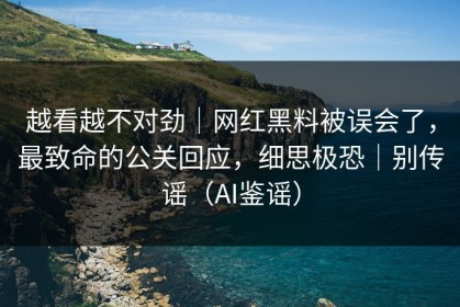 越看越不对劲｜网红黑料被误会了，最致命的公关回应，细思极恐｜别传谣（AI鉴谣）