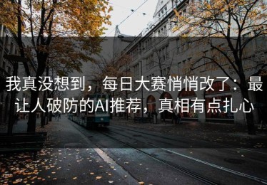我真没想到，每日大赛悄悄改了：最让人破防的AI推荐，真相有点扎心