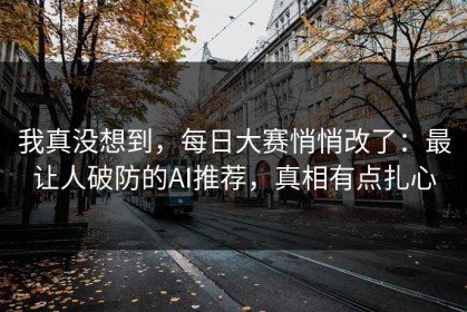 我真没想到，每日大赛悄悄改了：最让人破防的AI推荐，真相有点扎心