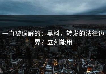 一直被误解的：黑料，转发的法律边界？立刻能用