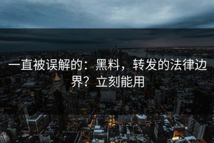 一直被误解的：黑料，转发的法律边界？立刻能用