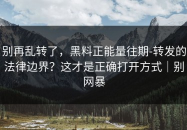 别再乱转了，黑料正能量往期-转发的法律边界？这才是正确打开方式｜别网暴
