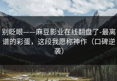 别眨眼——麻豆影业在线翻盘了-最离谱的彩蛋，这段我愿称神作（口碑逆袭）