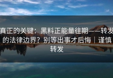 真正的关键：黑料正能量往期——转发的法律边界？别等出事才后悔｜谨慎转发