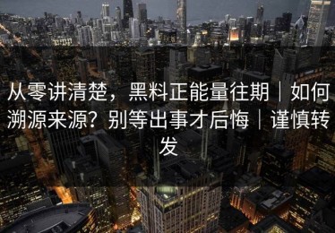 从零讲清楚，黑料正能量往期｜如何溯源来源？别等出事才后悔｜谨慎转发