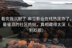 看完我沉默了-麻豆影业在线热度炸了，最催泪的社区热帖，真相藏得太深（别眨眼）