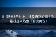 时间线终于对上：涉及麻豆短剧｜别错过这条线索（看完再说）
