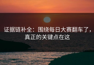 证据链补全：围绕每日大赛翻车了，真正的关键点在这