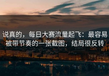 说真的，每日大赛流量起飞：最容易被带节奏的一张截图，结局很反转