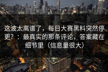 这波太离谱了，每日大赛黑料突然停更？：最真实的那条评论，答案藏在细节里（信息量很大）