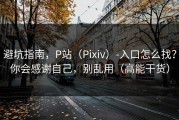 避坑指南，P站（Pixiv）-入口怎么找？你会感谢自己，别乱用（高能干货）
