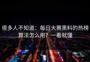 很多人不知道：每日大赛黑料的热榜算法怎么用？一看就懂