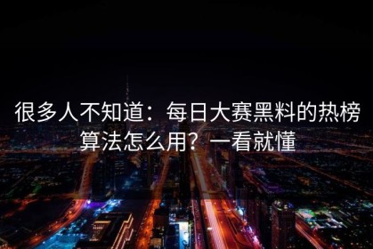 很多人不知道：每日大赛黑料的热榜算法怎么用？一看就懂