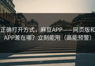 正确打开方式，麻豆APP——网页版和APP差在哪？立刻能用（高能预警）