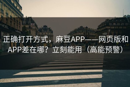 正确打开方式，麻豆APP——网页版和APP差在哪？立刻能用（高能预警）