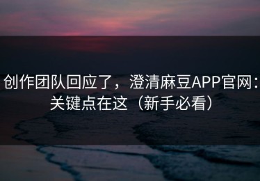 创作团队回应了，澄清麻豆APP官网：关键点在这（新手必看）