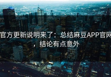 官方更新说明来了：总结麻豆APP官网，结论有点意外