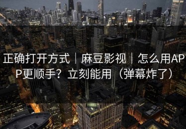 正确打开方式｜麻豆影视｜怎么用APP更顺手？立刻能用（弹幕炸了）