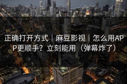 正确打开方式｜麻豆影视｜怎么用APP更顺手？立刻能用（弹幕炸了）