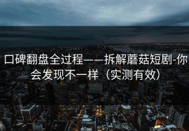 口碑翻盘全过程——拆解蘑菇短剧-你会发现不一样（实测有效）