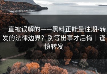 一直被误解的——黑料正能量往期-转发的法律边界？别等出事才后悔｜谨慎转发