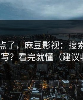 别再乱点了，麻豆影视：搜索关键词怎么写？看完就懂（建议收藏）