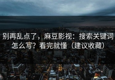 别再乱点了，麻豆影视：搜索关键词怎么写？看完就懂（建议收藏）