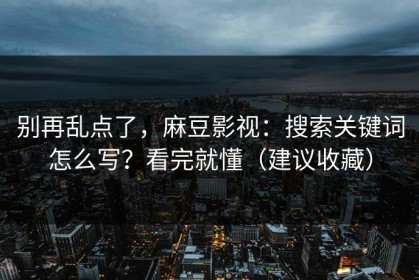 别再乱点了，麻豆影视：搜索关键词怎么写？看完就懂（建议收藏）