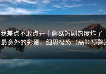 我差点不敢点开｜蘑菇短剧热度炸了｜最意外的彩蛋，细思极恐（高能预警）