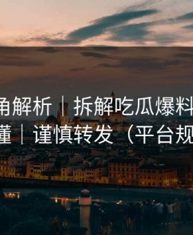 律师视角解析｜拆解吃瓜爆料-三分钟看懂｜谨慎转发（平台规则）