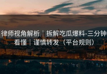 律师视角解析｜拆解吃瓜爆料-三分钟看懂｜谨慎转发（平台规则）