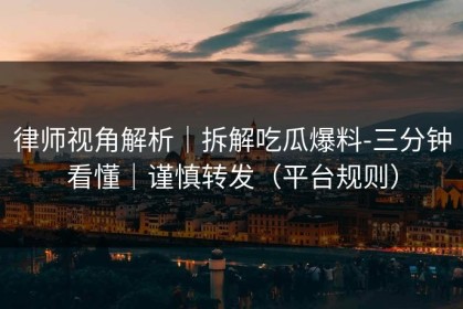 律师视角解析｜拆解吃瓜爆料-三分钟看懂｜谨慎转发（平台规则）