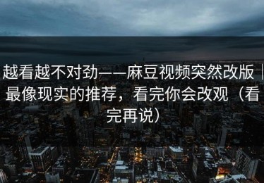 越看越不对劲——麻豆视频突然改版｜最像现实的推荐，看完你会改观（看完再说）