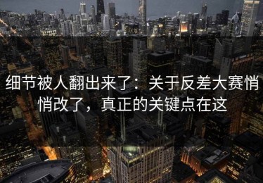 细节被人翻出来了：关于反差大赛悄悄改了，真正的关键点在这