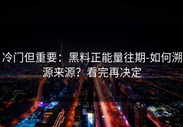 冷门但重要：黑料正能量往期-如何溯源来源？看完再决定